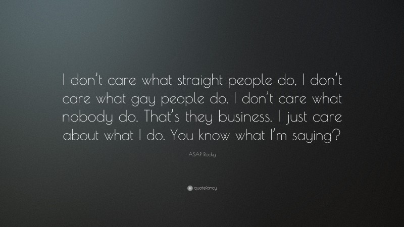 ASAP Rocky Quote: “I don’t care what straight people do, I don’t care what gay people do. I don’t care what nobody do. That’s they business. I just care about what I do. You know what I’m saying?”