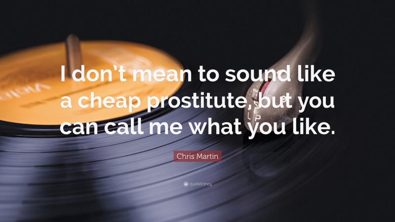 Chris Martin Quote: “I don’t mean to sound like a cheap prostitute, but you can call me what you like.”