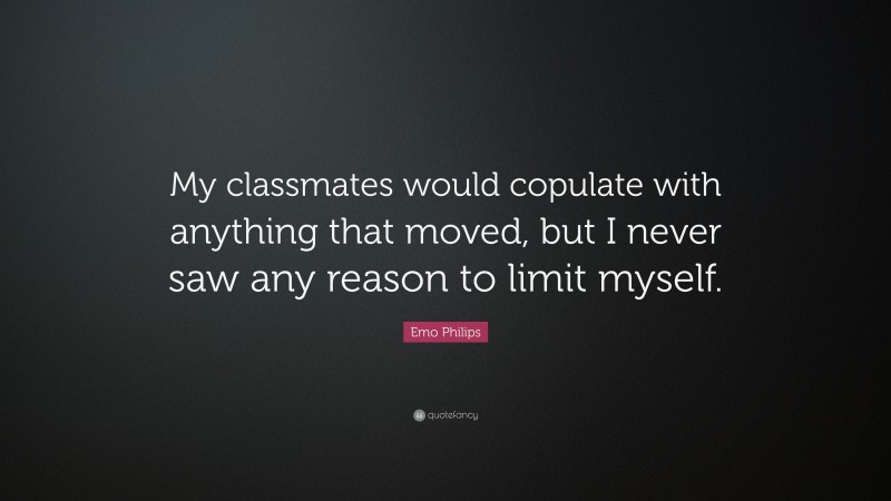 Emo Philips Quote: “My classmates would copulate with anything that moved, but I never saw any reason to limit myself.”