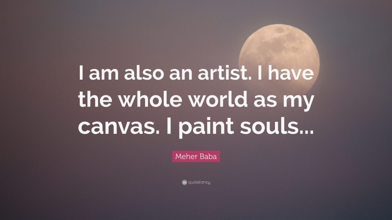 Meher Baba Quote: “I am also an artist. I have the whole world as my canvas. I paint souls...”