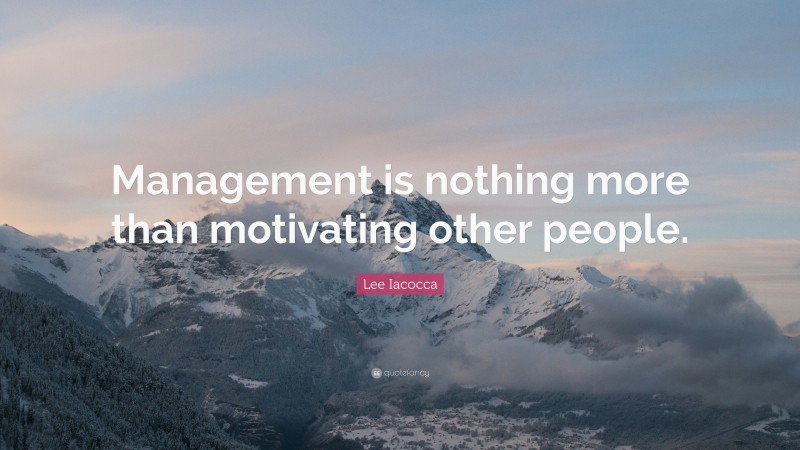 Lee Iacocca Quote: “Management is nothing more than motivating other people.”