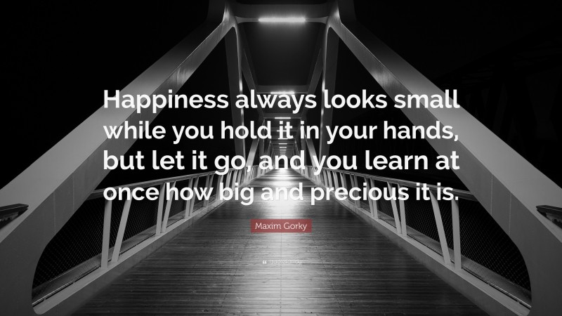 Maxim Gorky Quote: “Happiness always looks small while you hold it in your hands, but let it go, and you learn at once how big and precious it is.”