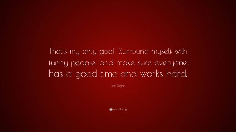 Joe Rogan Quote: “That’s my only goal. Surround myself with funny people, and make sure everyone has a good time and works hard.”
