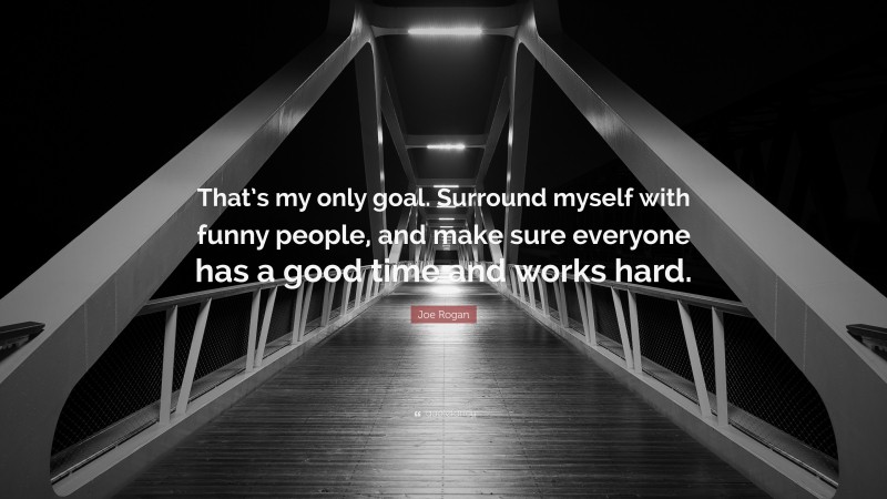 Joe Rogan Quote: “That’s my only goal. Surround myself with funny people, and make sure everyone has a good time and works hard.”