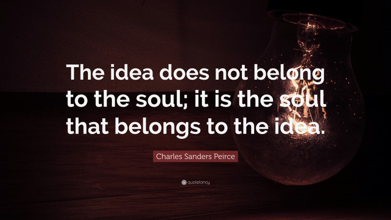 Charles Sanders Peirce Quote: “The idea does not belong to the soul; it is the soul that belongs to the idea.”