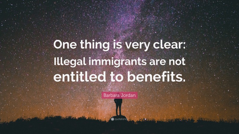 Barbara Jordan Quote: “One thing is very clear: Illegal immigrants are not entitled to benefits.”