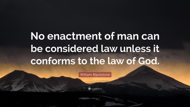 William Blackstone Quote: “No enactment of man can be considered law unless it conforms to the law of God.”