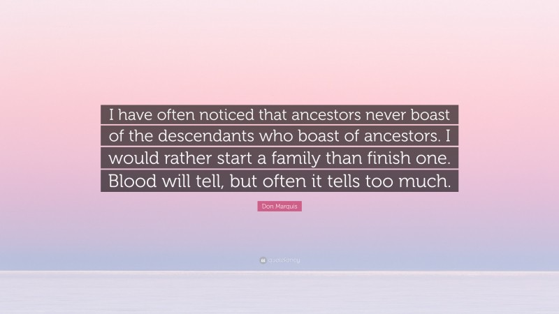 Don Marquis Quote: “I have often noticed that ancestors never boast of the descendants who boast of ancestors. I would rather start a family than finish one. Blood will tell, but often it tells too much.”