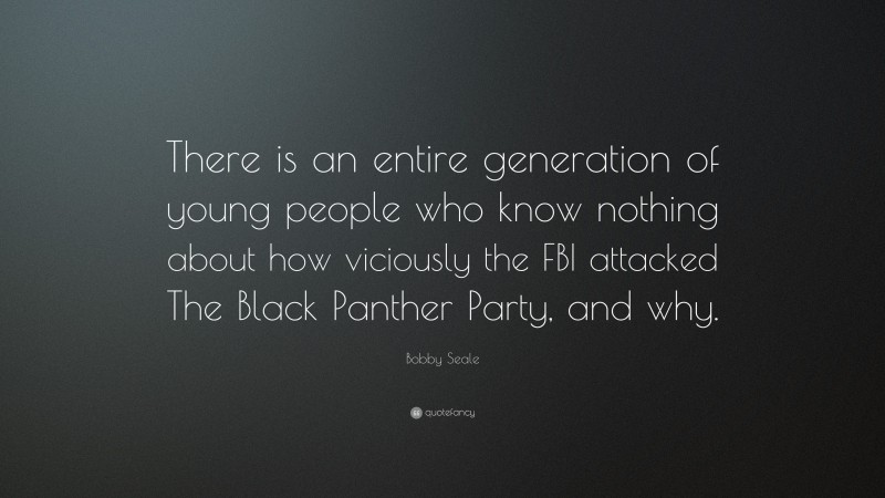 Bobby Seale Quote: “There is an entire generation of young people who know nothing about how viciously the FBI attacked The Black Panther Party, and why.”