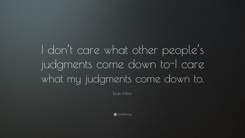 Bode Miller Quote: “I don’t care what other people’s judgments come down to-I care what my judgments come down to.”