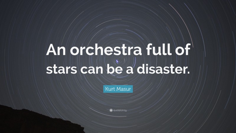 Kurt Masur Quote: “An orchestra full of stars can be a disaster.”