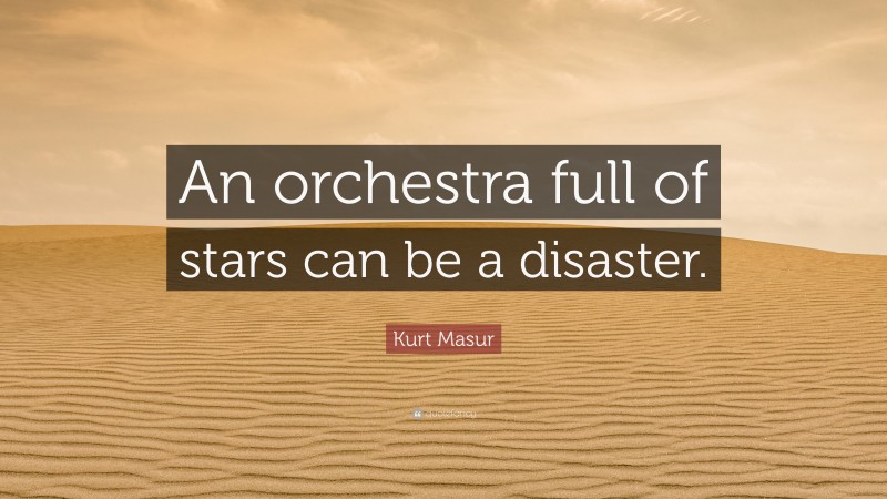 Kurt Masur Quote: “An orchestra full of stars can be a disaster.”