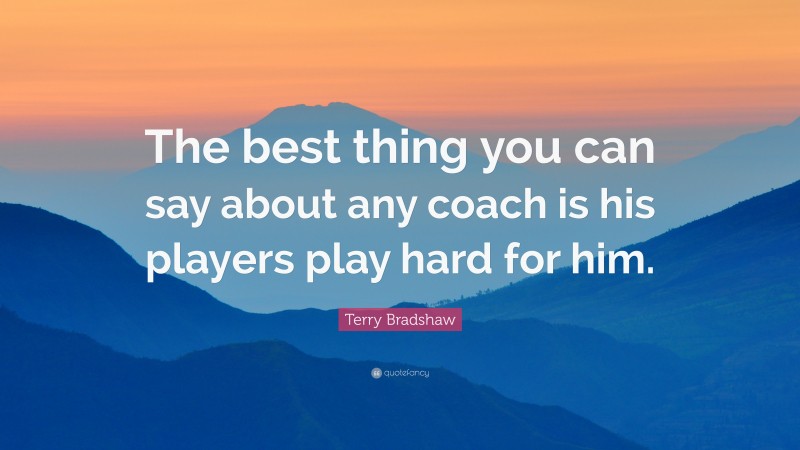 Terry Bradshaw Quote: “The best thing you can say about any coach is his players play hard for him.”