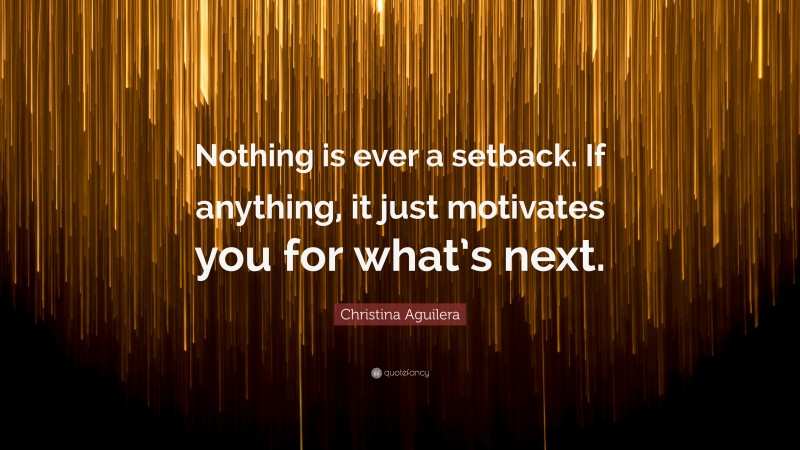 Christina Aguilera Quote: “Nothing is ever a setback. If anything, it just motivates you for what’s next.”