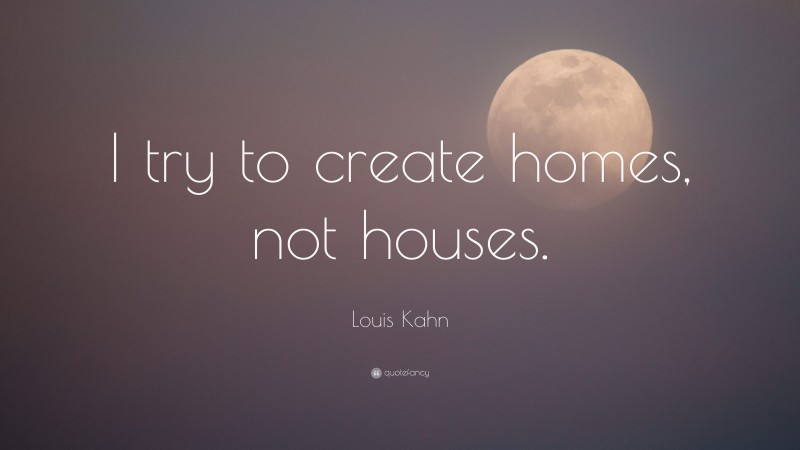 Louis Kahn Quote: “I try to create homes, not houses.”