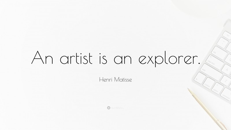 Henri Matisse Quote: “An artist is an explorer.”