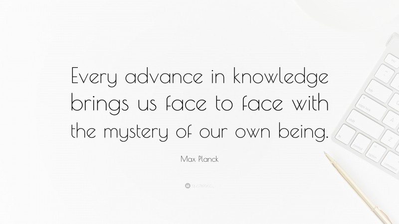 Max Planck Quote: “Every advance in knowledge brings us face to face with the mystery of our own being.”