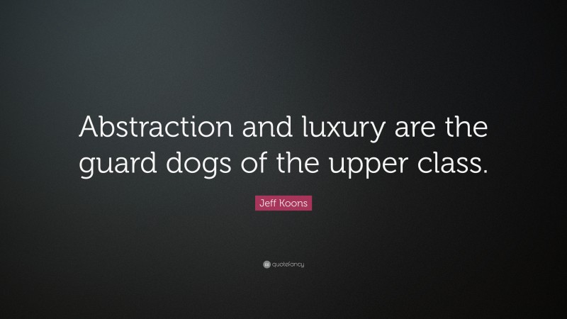 Jeff Koons Quote: “Abstraction and luxury are the guard dogs of the upper class.”