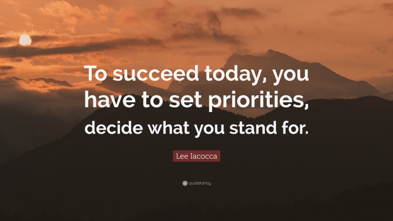 Lee Iacocca Quote: “To succeed today, you have to set priorities, decide what you stand for.”