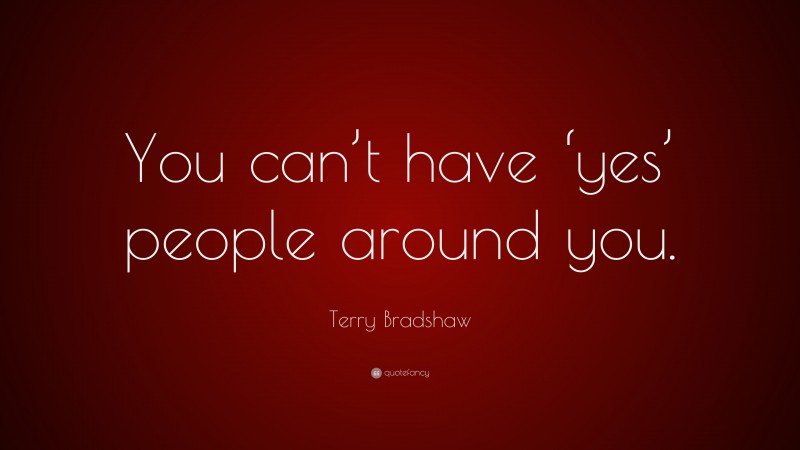 Terry Bradshaw Quote: “You can’t have ‘yes’ people around you.”