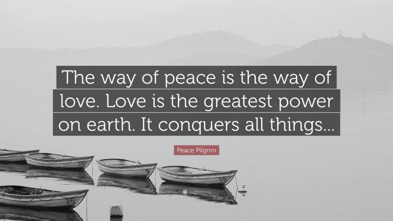 Peace Pilgrim Quote: “The way of peace is the way of love. Love is the greatest power on earth. It conquers all things...”