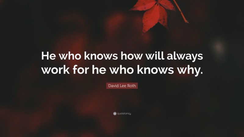 David Lee Roth Quote: “He who knows how will always work for he who knows why.”