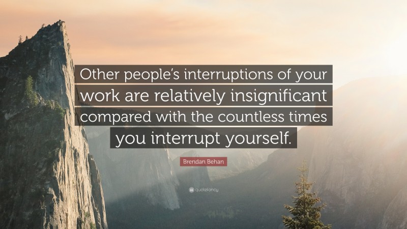 Brendan Behan Quote: “Other people’s interruptions of your work are relatively insignificant compared with the countless times you interrupt yourself.”