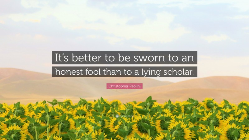 Christopher Paolini Quote: “It’s better to be sworn to an honest fool than to a lying scholar.”