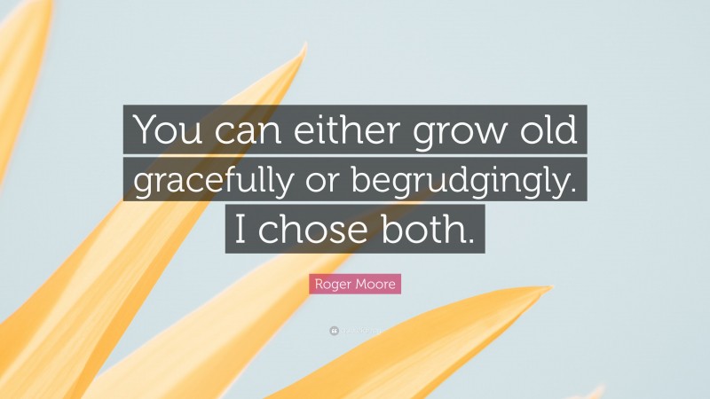 Roger Moore Quote: “You can either grow old gracefully or begrudgingly. I chose both.”