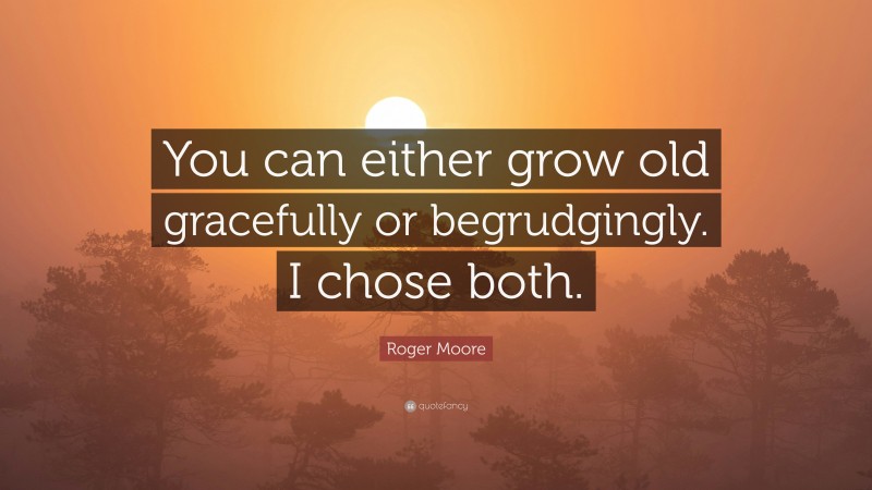 Roger Moore Quote: “You can either grow old gracefully or begrudgingly. I chose both.”