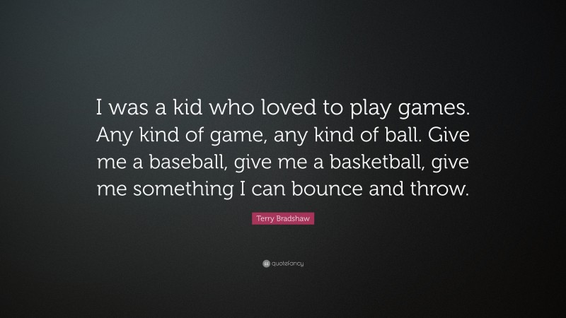 Terry Bradshaw Quote: “I was a kid who loved to play games. Any kind of game, any kind of ball. Give me a baseball, give me a basketball, give me something I can bounce and throw.”