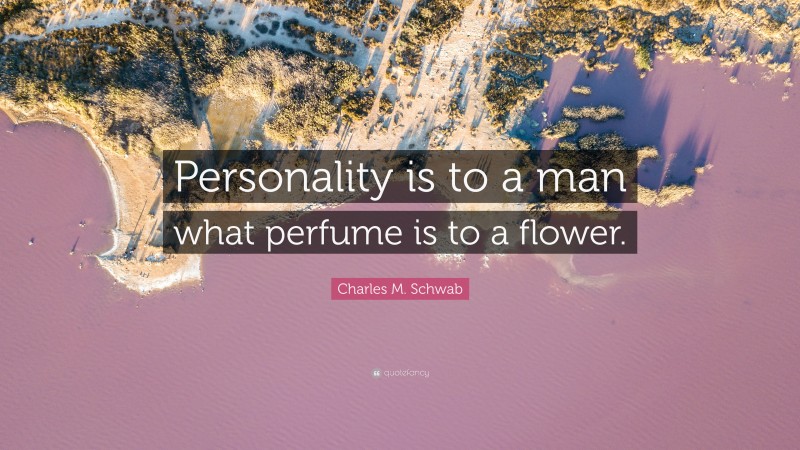 Charles M. Schwab Quote: “Personality is to a man what perfume is to a flower.”