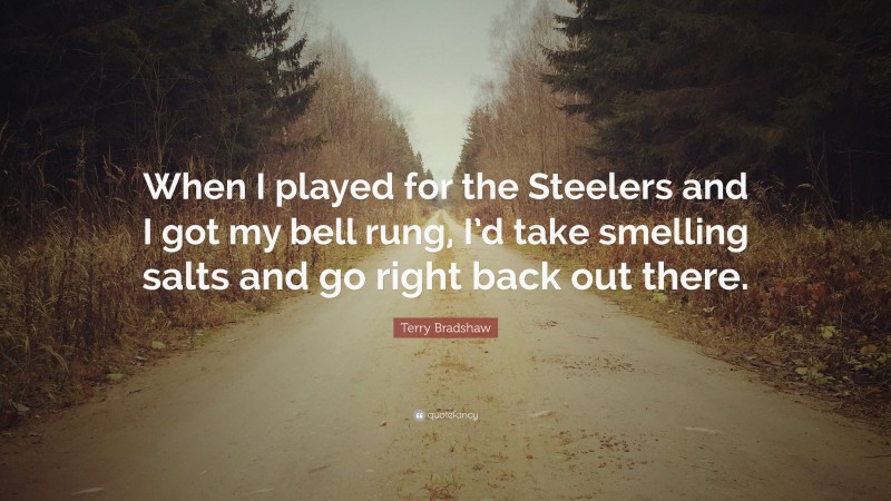 Terry Bradshaw Quote: “When I played for the Steelers and I got my bell rung, I’d take smelling salts and go right back out there.”