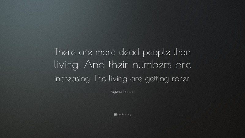 Eugène Ionesco Quote: “There are more dead people than living. And their numbers are increasing. The living are getting rarer.”