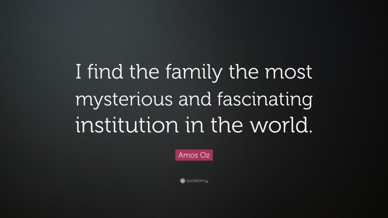 Amos Oz Quote: “I find the family the most mysterious and fascinating institution in the world.”