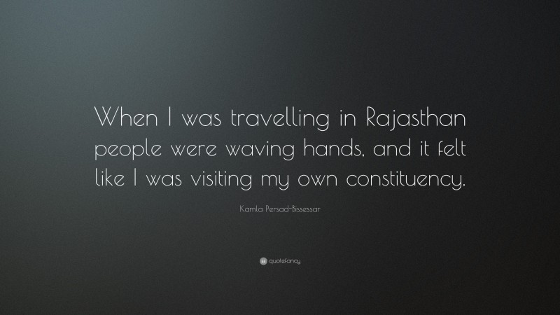 Kamla Persad-Bissessar Quote: “When I was travelling in Rajasthan people were waving hands, and it felt like I was visiting my own constituency.”