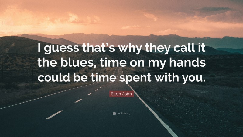Elton John Quote: “I guess that’s why they call it the blues, time on my hands could be time spent with you.”