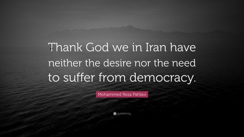 Mohammed Reza Pahlavi Quote: “Thank God we in Iran have neither the desire nor the need to suffer from democracy.”