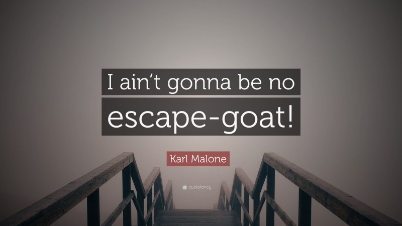Karl Malone Quote: “I ain’t gonna be no escape-goat!”