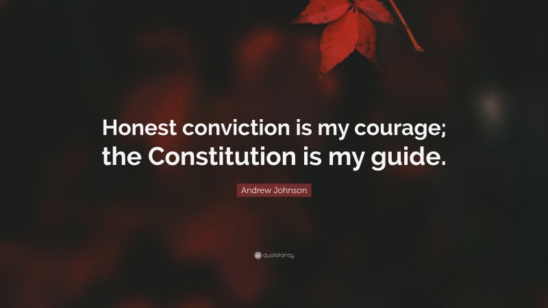 Andrew Johnson Quote: “Honest conviction is my courage; the Constitution is my guide.”