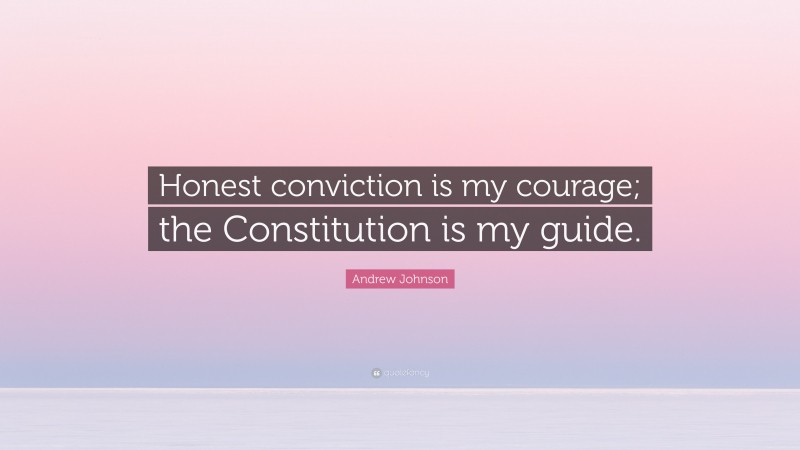 Andrew Johnson Quote: “Honest conviction is my courage; the Constitution is my guide.”