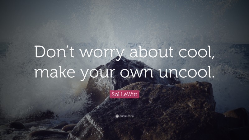 Sol LeWitt Quote: “Don’t worry about cool, make your own uncool.”