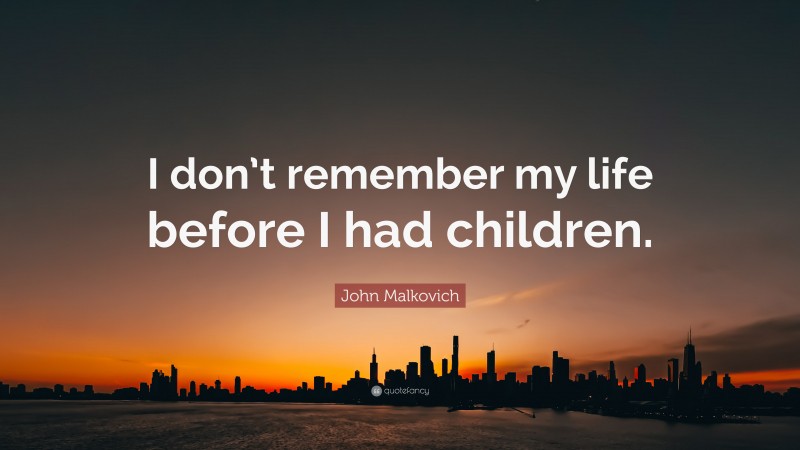 John Malkovich Quote: “I don’t remember my life before I had children.”