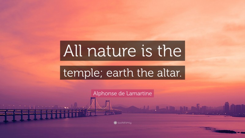 Alphonse de Lamartine Quote: “All nature is the temple; earth the altar.”