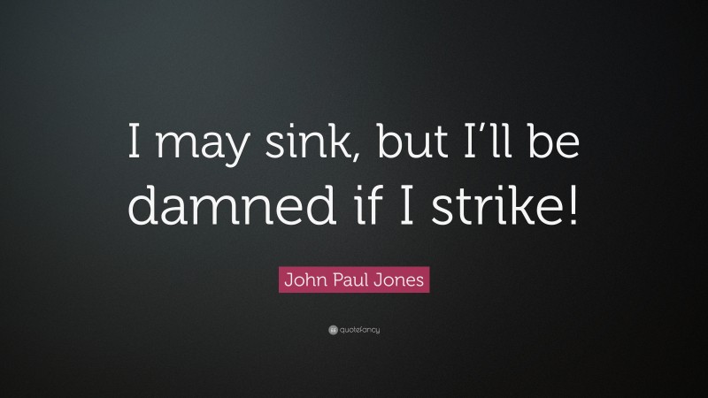 John Paul Jones Quote: “I may sink, but I’ll be damned if I strike!”