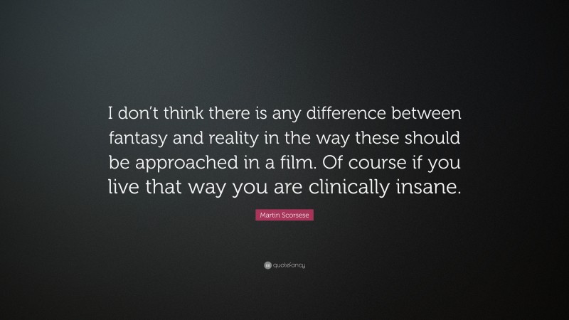 Martin Scorsese Quote: “I don’t think there is any difference between fantasy and reality in the way these should be approached in a film. Of course if you live that way you are clinically insane.”