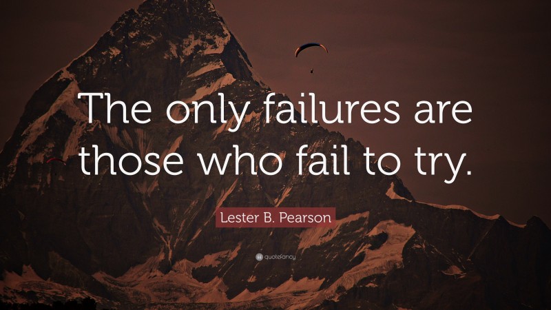 Lester B. Pearson Quote: “The only failures are those who fail to try.”