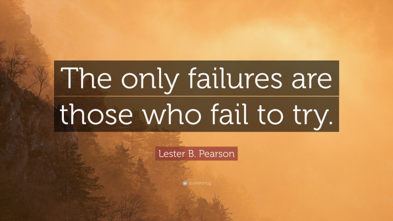 Lester B. Pearson Quote: “The only failures are those who fail to try.”