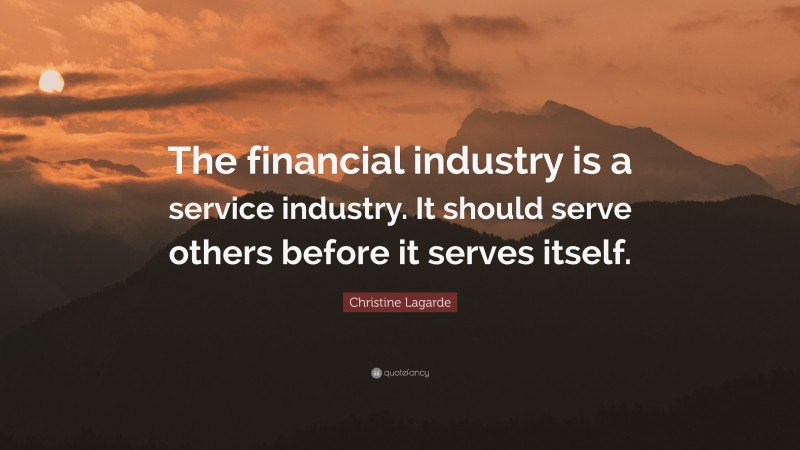 Christine Lagarde Quote: “The financial industry is a service industry. It should serve others before it serves itself.”