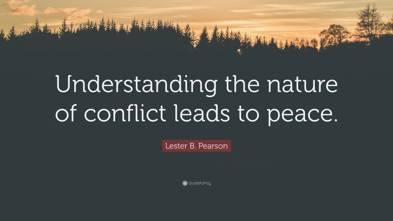 Lester B. Pearson Quote: “Understanding the nature of conflict leads to peace.”